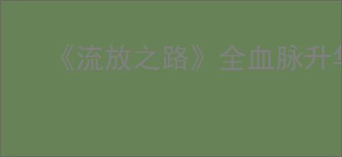 《流放之路》全血脉升华天赋一览
