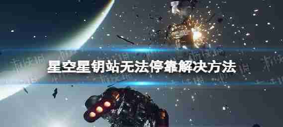 《星空》星钥站怎么停靠？ 星钥站无法停靠解决措施