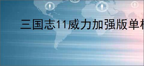 三国志11威力加强版单机版下载