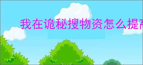 我在诡秘搜物资怎么提高战力,我在诡秘搜物资战力提升途径