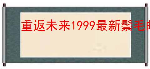 重返未来1999最新鬃毛邮报指南,重返未来1999新一期鬃毛邮报玩法