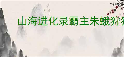 山海进化录霸主朱蛾狩猎指南,山海进化录霸主朱蛾怎么狩猎