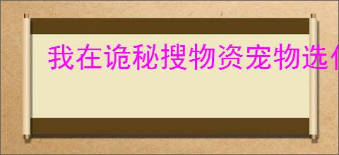 我在诡秘搜物资宠物选什么好,我在诡秘搜物资宠物推荐