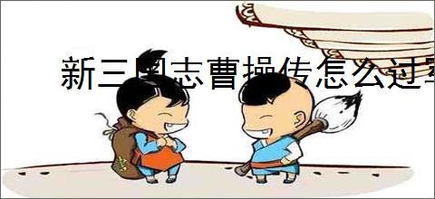 新三国志曹操传怎么过军营演武四,新三国志曹操传军营演武四关卡流程