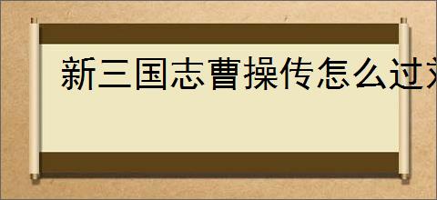 新三国志曹操传怎么过刘备袭许,新三国志曹操传刘备袭许关卡流程