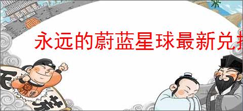 永远的蔚蓝星球最新兑换码大全,永远的蔚蓝星球福利礼包码汇总