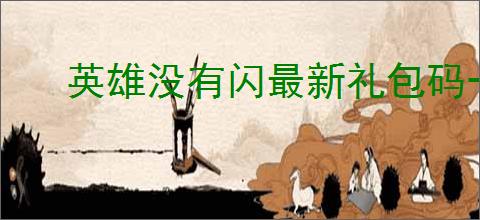 英雄没有闪最新礼包码一览,英雄没有闪最新福利码分享