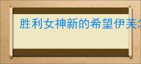 胜利女神新的希望伊芙怎么获得,胜利女神新的希望伊芙招募机制