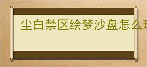 尘白禁区绘梦沙盘怎么玩,尘白禁区绘梦沙盘玩法机制
