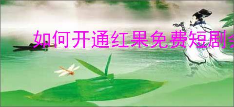 如何开通红果免费短剧会员