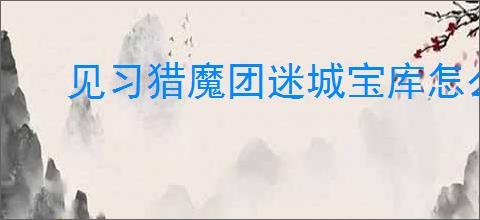 见习猎魔团迷城宝库怎么玩,见习猎魔团迷城宝库活动指南
