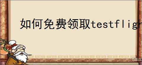 如何免费领取testflight激活码2025