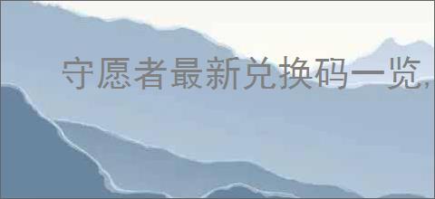 守愿者最新兑换码一览,守愿者本周福利码分享