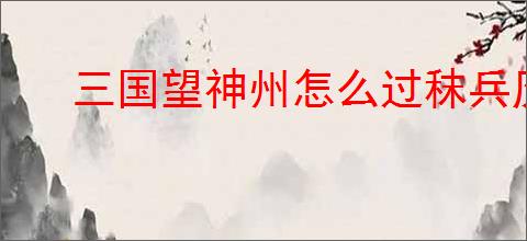 三国望神州怎么过秣兵历马35关,三国望神州秣兵历马35关指南