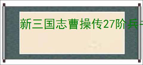 新三国志曹操传27阶兵书怎么选,新三国志曹操传27阶兵书优先级分享