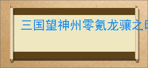 三国望神州零氪龙骧之印给谁,三国望神州第一个龙骧之印使用攻略