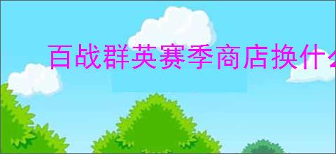 百战群英赛季商店换什么好,百战群英赛季商店兑换推荐