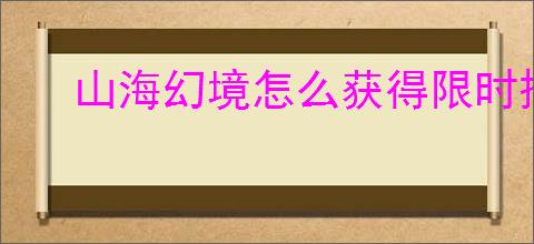 山海幻境怎么获得限时搜神画卷,山海幻境限时搜神画卷获取途径