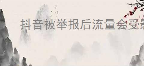 抖音被举报后流量会受影响吗