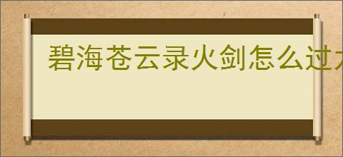 碧海苍云录火剑怎么过龙女,碧海苍云录火剑开荒龙女打法