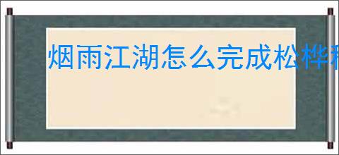 烟雨江湖怎么完成松桦秘闻,烟雨江湖松桦秘闻任务流程