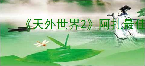 《天外世界2》阿扎最佳配装配队