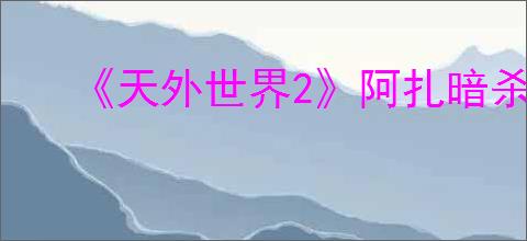 《天外世界2》阿扎暗杀流加点