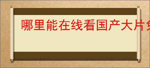 哪里能在线看国产大片免费平台合集