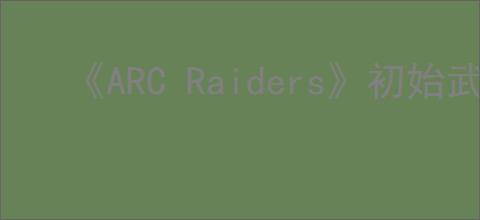 《ARC Raiders》初始武器推荐
