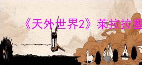 《天外世界2》莱拉拉塞尔明星卡获得方式