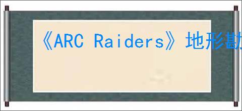 《ARC Raiders》地形勘察任务完成方法