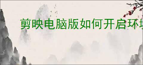 剪映电脑版如何开启环境监测功能