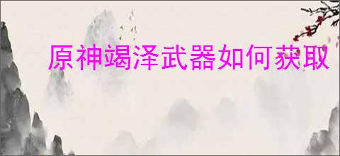 原神竭泽武器如何获取