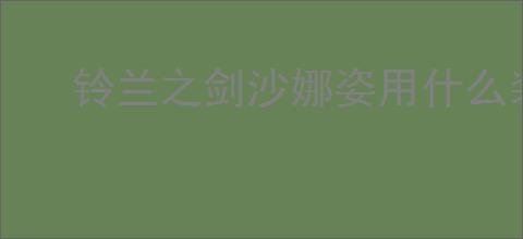 铃兰之剑沙娜姿用什么装备好,铃兰之剑为这和平的世界沙娜姿塔罗搭配推荐