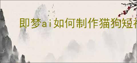 即梦ai如何制作猫狗短视频教程