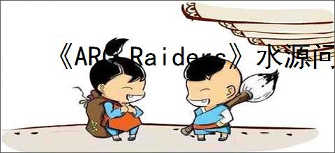 《ARC Raiders》水源问题任务完成方法