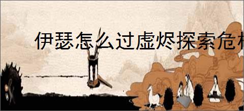 伊瑟怎么过虚烬探索危机43,伊瑟虚烬探索危机43挂机阵容搭配